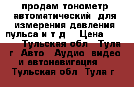 продам тонометр автоматический  для измерения давления,пульса и т.д. › Цена ­ 1 000 - Тульская обл., Тула г. Авто » Аудио, видео и автонавигация   . Тульская обл.,Тула г.
